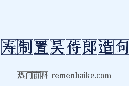 寿制置吴侍郎造句是什么意思的图片